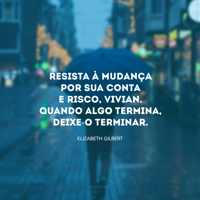 Resista à mudança por sua conta e risco, Vivian. Quando algo termina, deixe-o terminar.