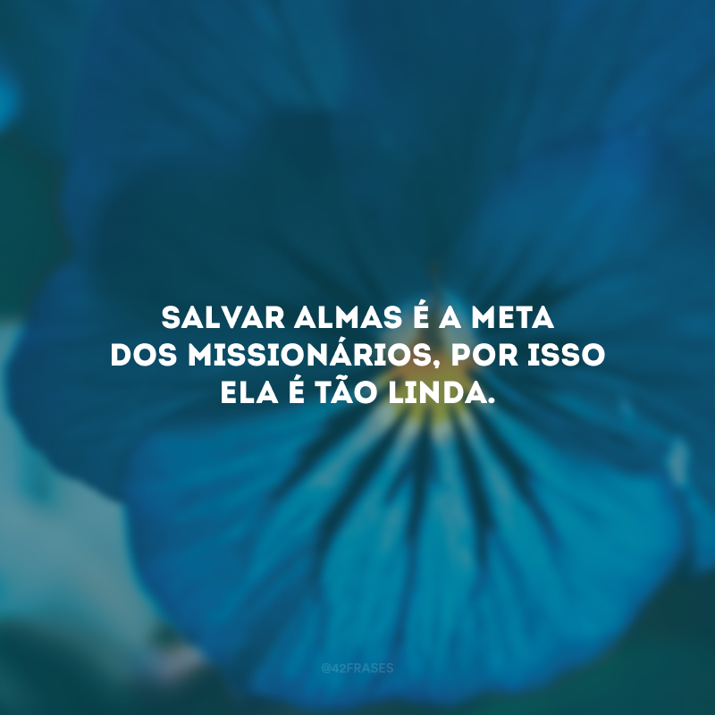 Salvar almas é a meta dos missionários, por isso ela é tão linda.