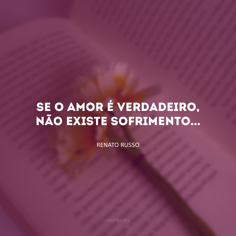 Se o amor é verdadeiro, não existe sofrimento...