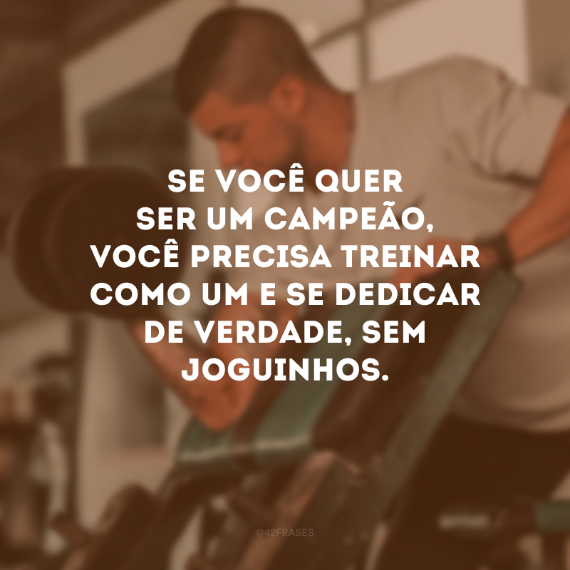 Se você quer ser um campeão, você precisa treinar como um e se dedicar de verdade, sem joguinhos.