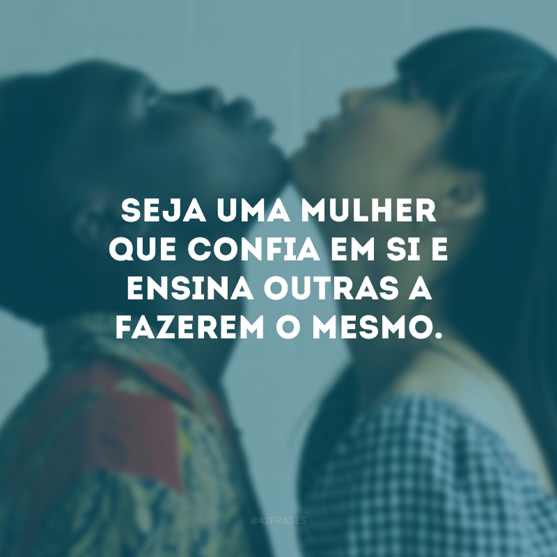 Seja uma mulher que confia em si e ensina outras a fazerem o mesmo.