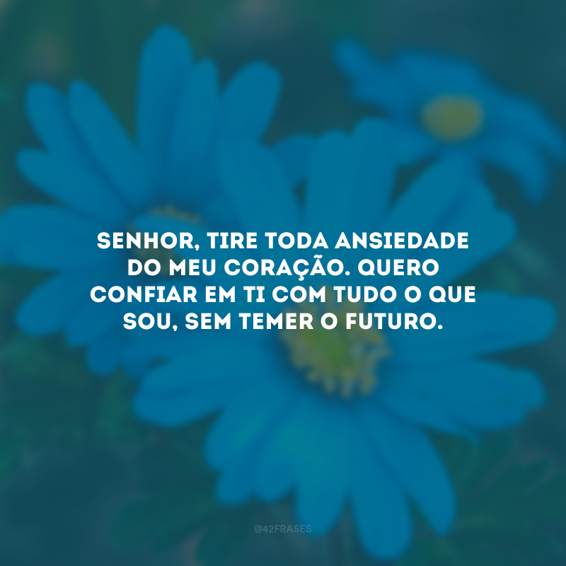 Senhor, tire toda ansiedade do meu coração. Quero confiar em Ti com tudo o que sou, sem temer o futuro.