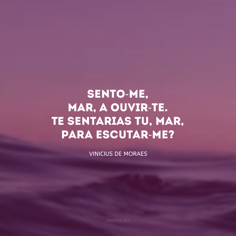 Sento-me, mar, a ouvir-te. Te sentarias tu, mar, para escutar-me? 