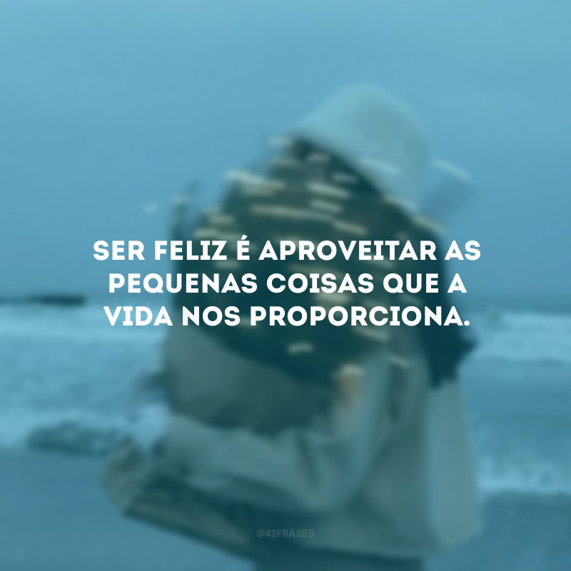 Ser feliz é aproveitar as pequenas coisas que a vida nos proporciona. 