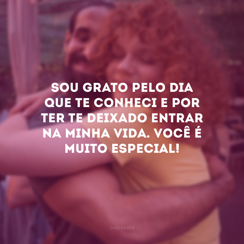 Sou grato pelo dia que te conheci e por ter te deixado entrar na minha vida. Você é muito especial!