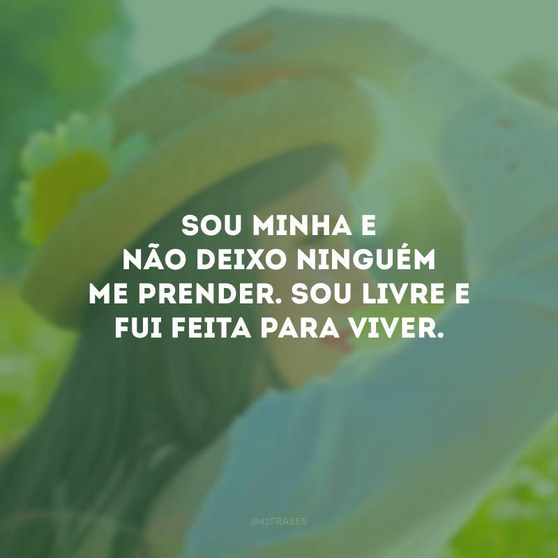 Sou minha e não deixo ninguém me prender. Sou livre e fui feita para viver.