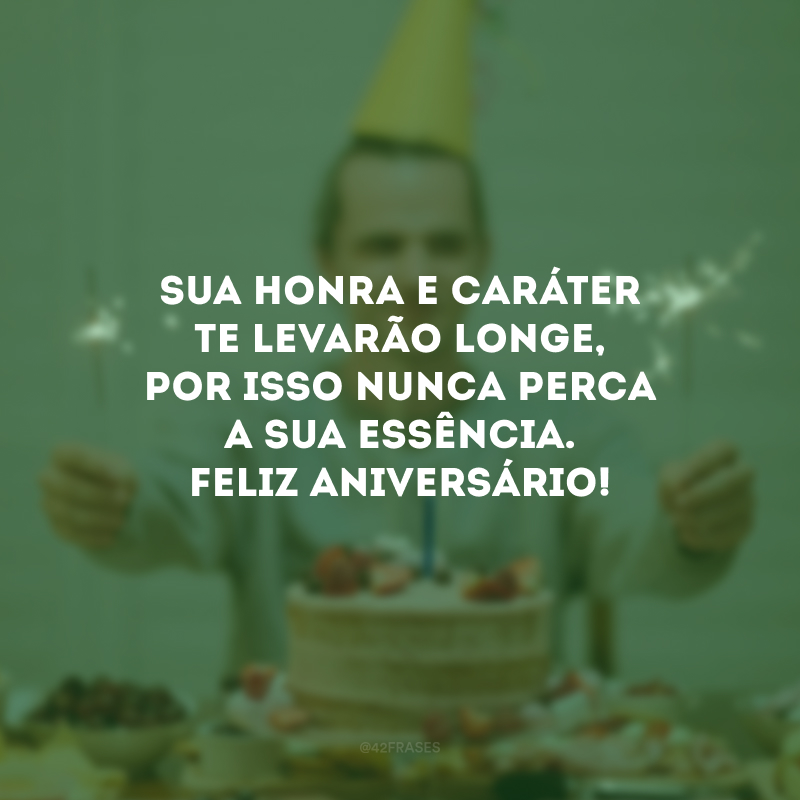 Sua honra e caráter te levarão longe, por isso nunca perca a sua essência. Feliz aniversário!