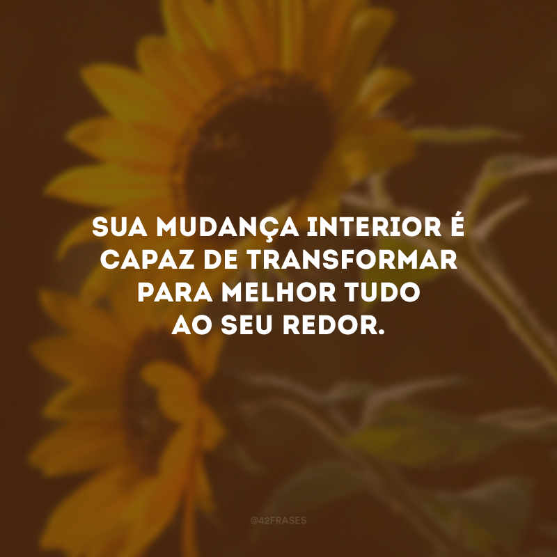 Sua mudança interior é capaz de transformar para melhor tudo ao seu redor. 