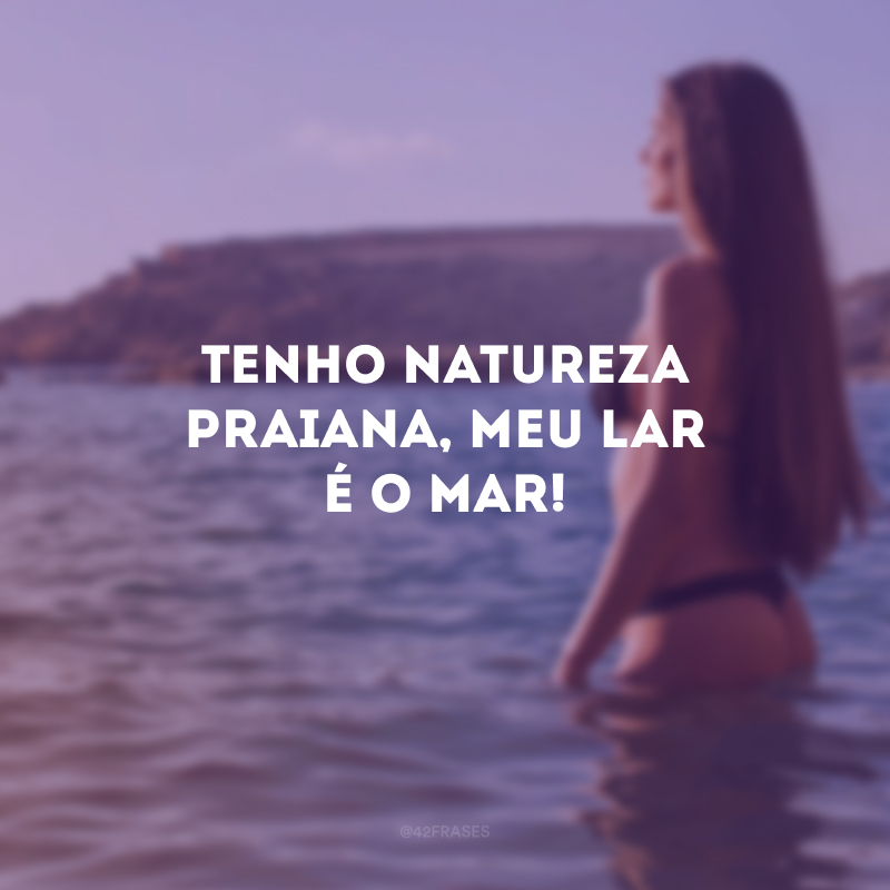 Tenho natureza praiana, meu lar é o mar!