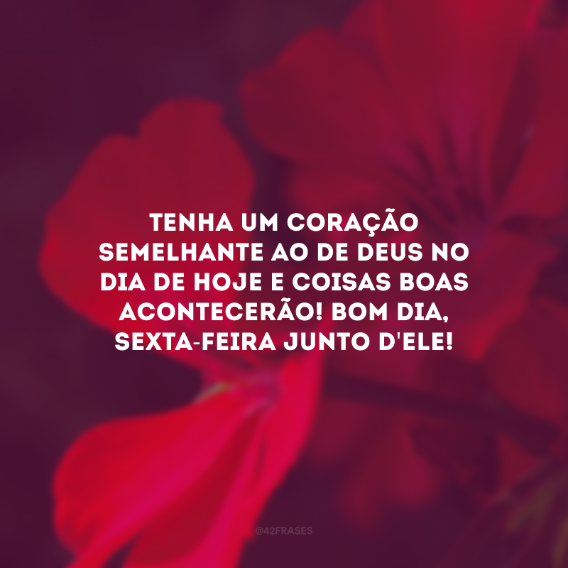 Tenha um coração semelhante ao de Deus no dia de hoje e coisas boas acontecerão! Bom dia, sexta-feira junto d\'Ele!