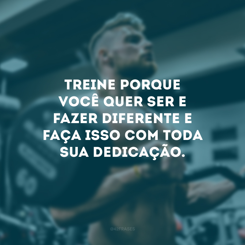 Treine porque você quer ser e fazer diferente e faça isso com toda sua dedicação.