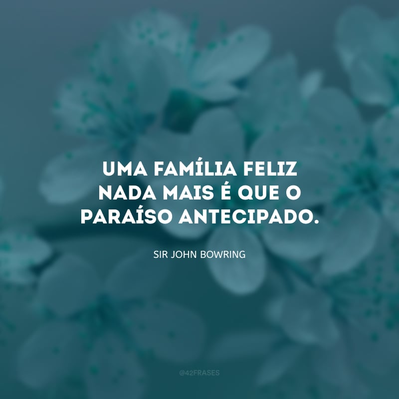 Uma família feliz nada mais é que o paraíso antecipado. 