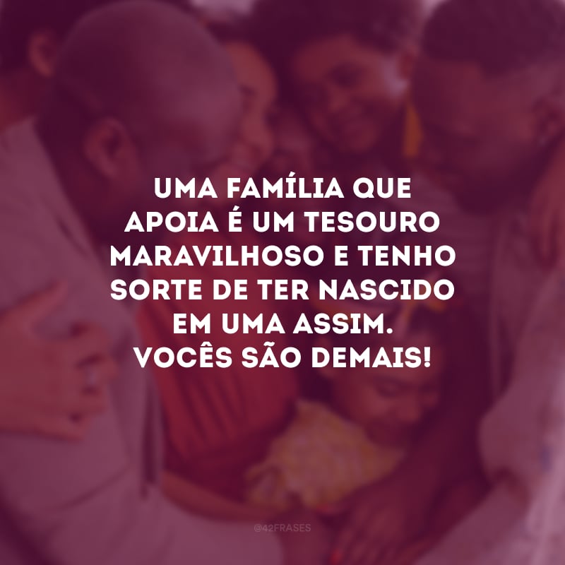 Uma família que apoia é um tesouro maravilhoso e tenho sorte de ter nascido em uma assim. Vocês são demais!