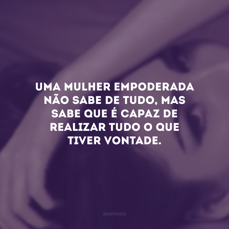 Uma mulher empoderada não sabe de tudo, mas sabe que é capaz de realizar tudo o que tiver vontade.