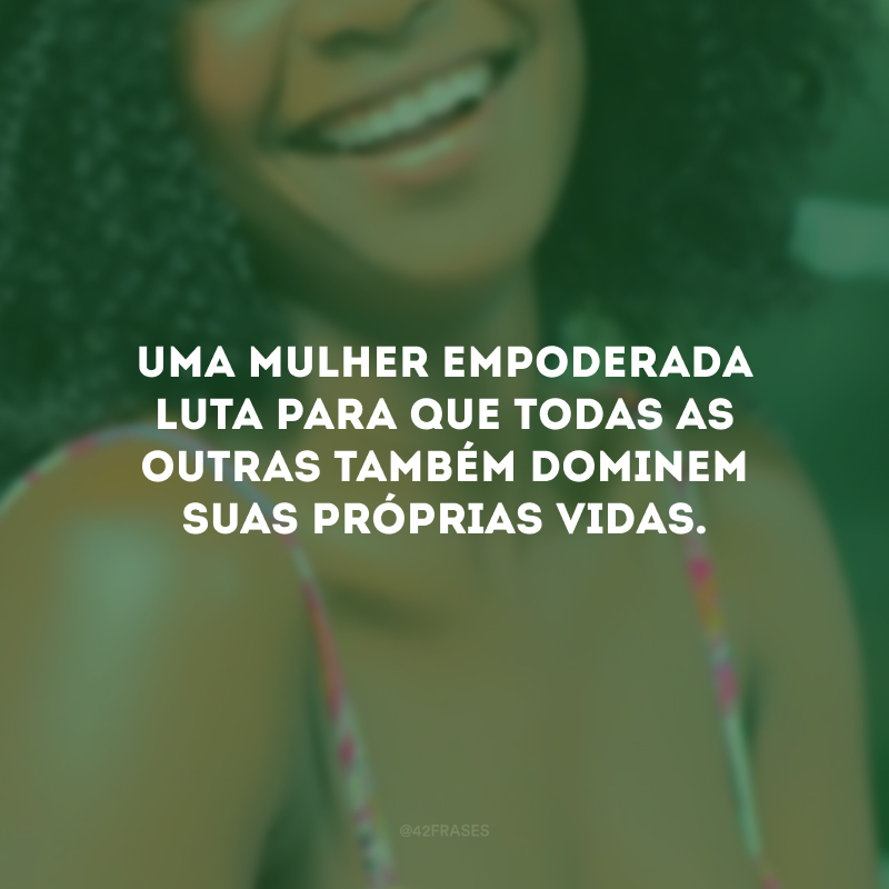 Uma mulher empoderada luta para que todas as outras também dominem suas próprias vidas.