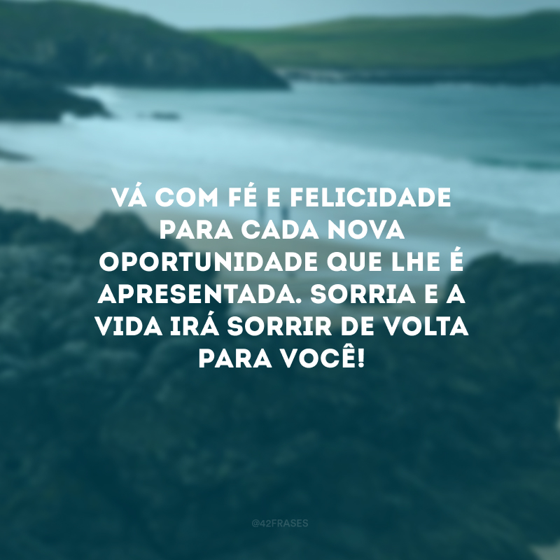 Vá com fé e felicidade para cada nova oportunidade que lhe é apresentada. Sorria e a vida irá sorrir de volta para você!