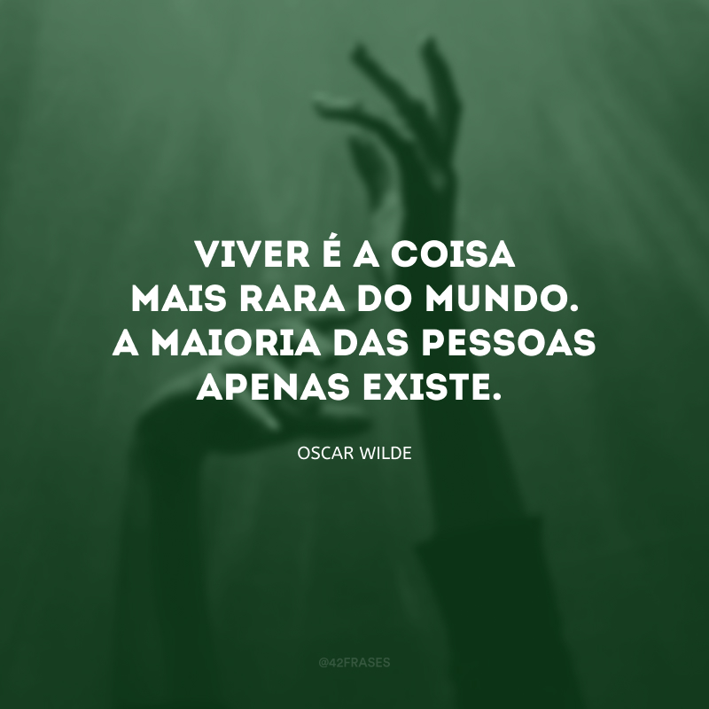 Viver é a coisa mais rara do mundo. A maioria das pessoas apenas existe.