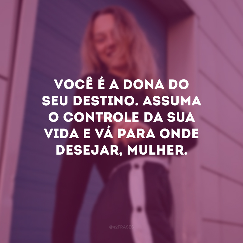 Você é a dona do seu destino. Assuma o controle da sua vida e vá para onde desejar, mulher.