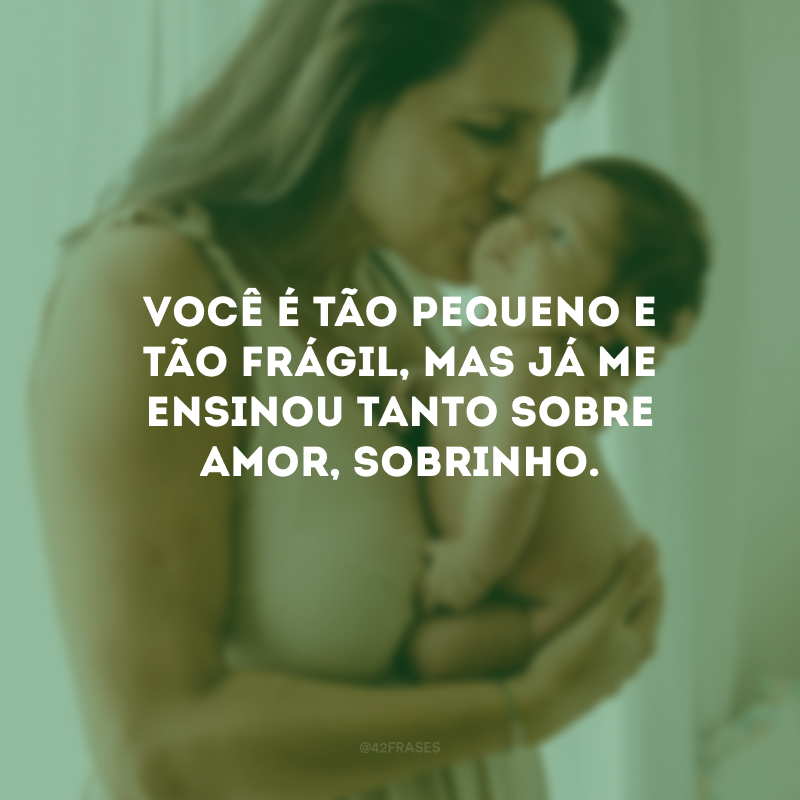 Você é tão pequeno e tão frágil, mas já me ensinou tanto sobre amor, sobrinho.