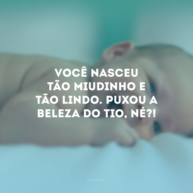 Você nasceu tão miudinho e tão lindo. Puxou a beleza do tio, né?!