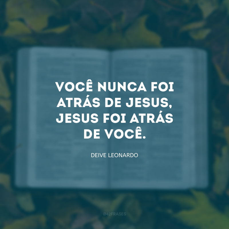 Você nunca foi atrás de Jesus, Jesus foi atrás de você. 