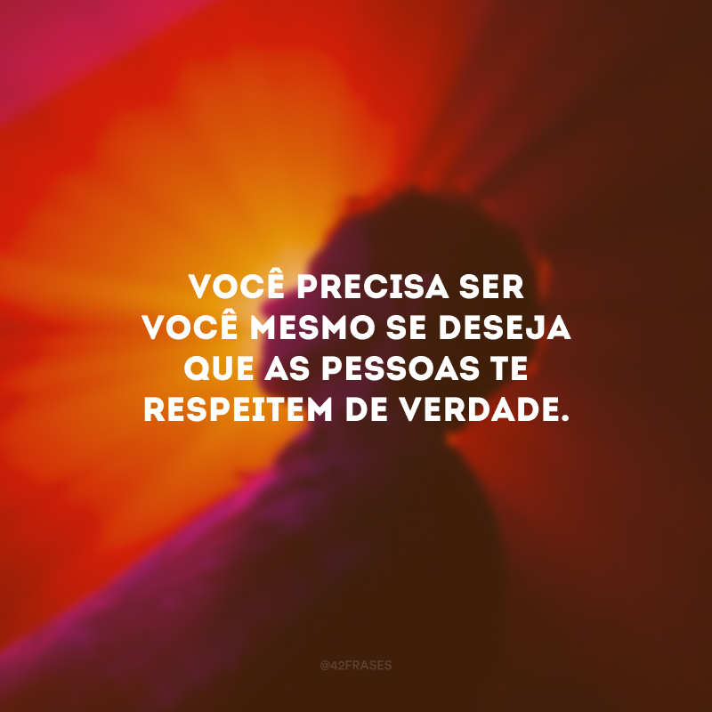 Você precisa ser você mesmo se deseja que as pessoas te respeitem de verdade.