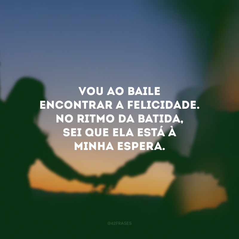 Vou ao baile encontrar a felicidade. No ritmo da batida, sei que ela está à minha espera.