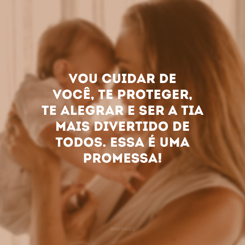 Vou cuidar de você, te proteger, te alegrar e ser a tia mais divertido de todos. Essa é uma promessa!