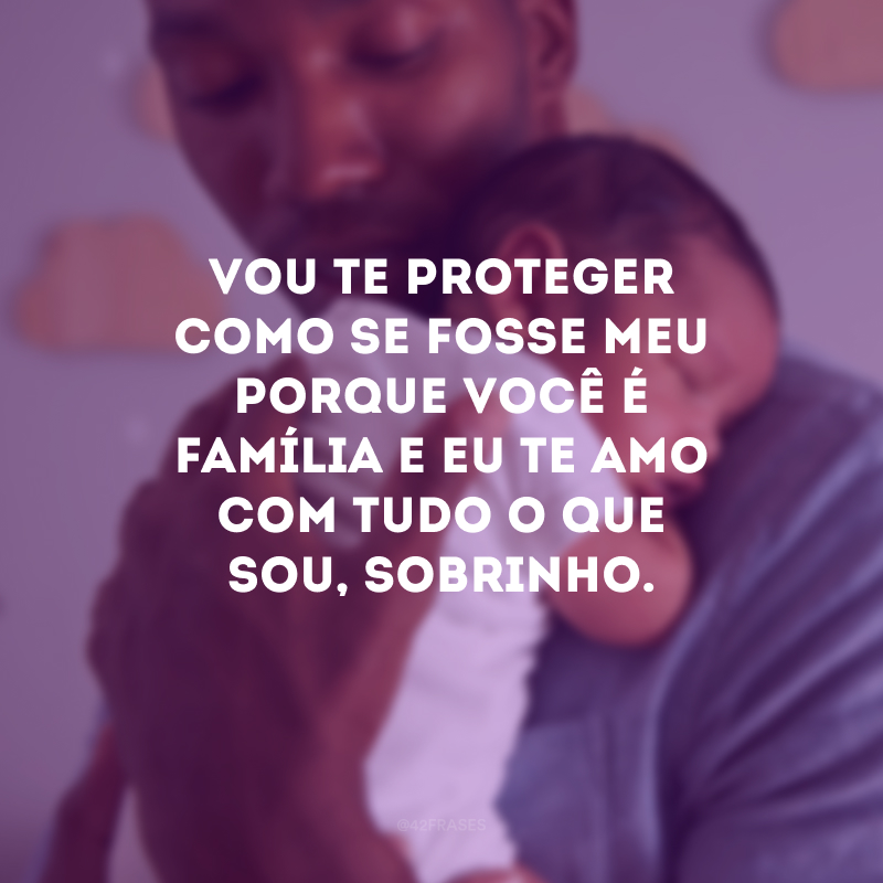 Vou te proteger como se fosse meu porque você é família e eu te amo com tudo o que sou, sobrinho.