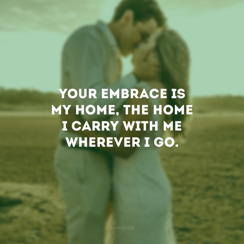 Your embrace is my home, the home I carry with me wherever I go. (O seu abraço é a minha casa, a casa que carrego comigo onde quer que eu vá.)