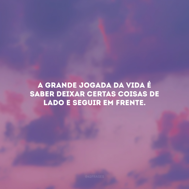 A grande jogada da vida é saber deixar certas coisas de lado e seguir em frente. 