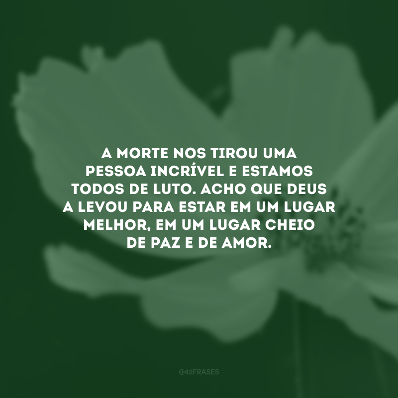 A morte nos tirou uma pessoa incrível e estamos todos de luto. Acho que Deus a levou para estar em um lugar melhor, em um lugar cheio de paz e de amor. 