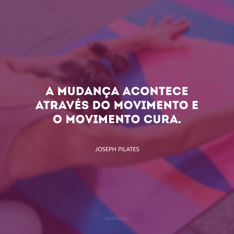 A mudança acontece através do movimento e o movimento cura.