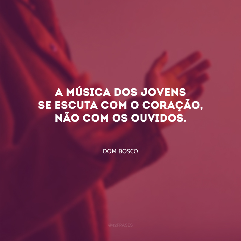 A música dos jovens se escuta com o coração, não com os ouvidos.