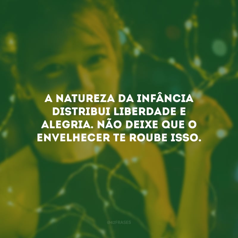 A natureza da infância distribui liberdade e alegria. Não deixe que o envelhecer te roube isso. 