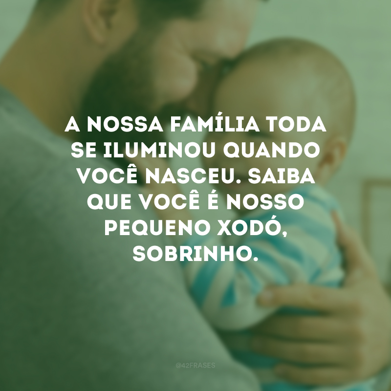 A nossa família toda se iluminou quando você nasceu. Saiba que você é nosso pequeno xodó, sobrinho.