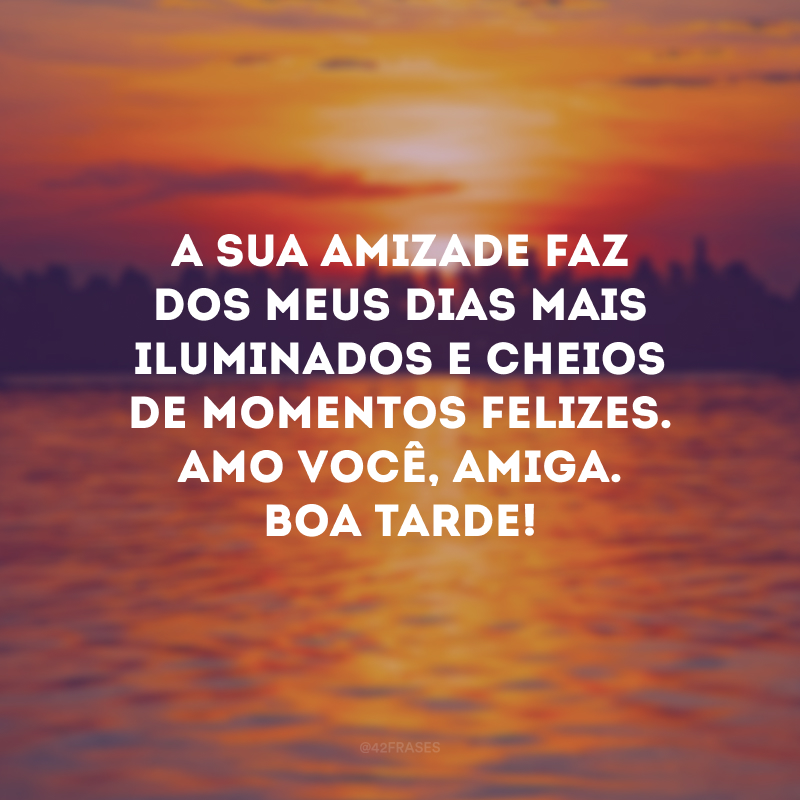 A sua amizade faz dos meus dias mais iluminados e cheios de momentos felizes. Amo você, amiga. Boa tarde!