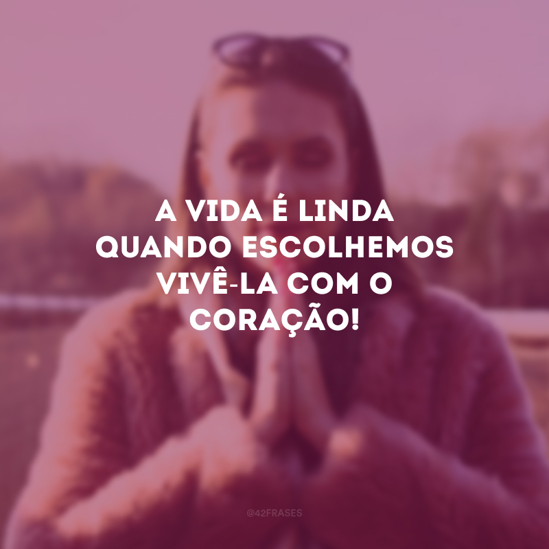 A vida é linda quando escolhemos vivê-la com o coração!