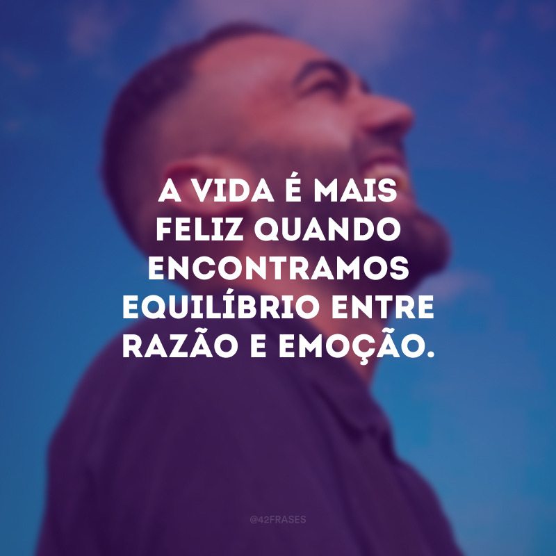 A vida é mais feliz quando encontramos equilíbrio entre razão e emoção.