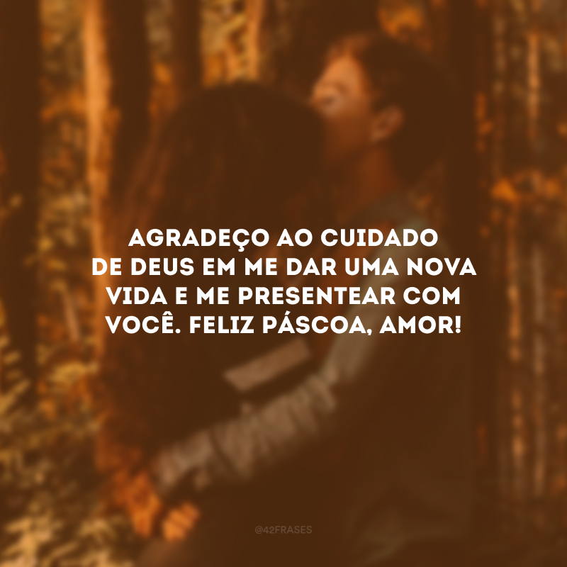 Agradeço ao cuidado de Deus em me dar uma nova vida e me presentear com você. Feliz Páscoa, amor!