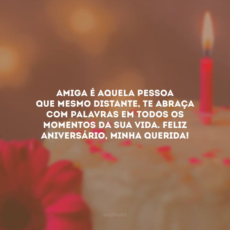 Amiga é aquela pessoa que mesmo distante, te abraça com palavras em todos os momentos da sua vida. Feliz aniversário, minha querida! 