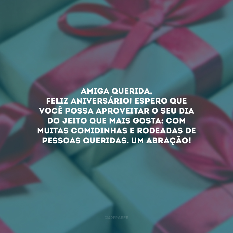 Amiga querida, feliz aniversário! Espero que você possa aproveitar o seu dia do jeito que mais gosta: com muitas comidinhas e rodeadas de pessoas queridas. Um abração! 