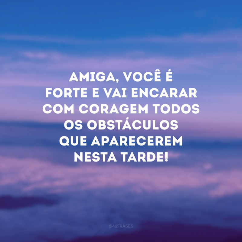 Amiga, você é forte e vai encarar com coragem todos os obstáculos que aparecerem nesta tarde!