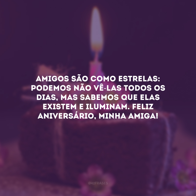 Amigos são como estrelas: podemos não vê-las todos os dias, mas sabemos que elas existem e iluminam. Feliz aniversário, minha amiga!