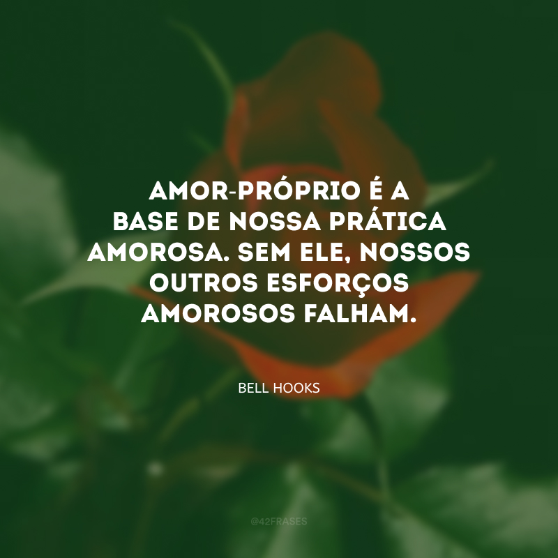 Amor-próprio é a base de nossa prática amorosa. Sem ele, nossos outros esforços amorosos falham.