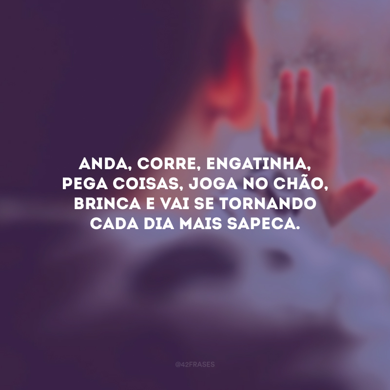 Anda, corre, engatinha, pega coisas, joga no chão, brinca e vai se tornando cada dia mais sapeca.