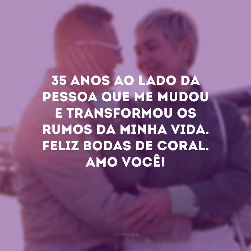 35 anos ao lado da pessoa que me mudou e transformou os rumos da minha vida. Feliz bodas de coral. Amo você!