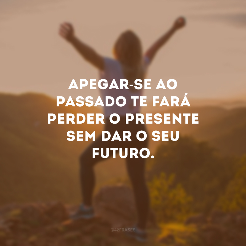 Apegar-se ao passado te fará perder o presente sem dar o seu futuro.