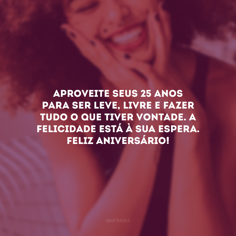 Aproveite seus 25 anos para ser leve, livre e fazer tudo o que tiver vontade. A felicidade está à sua espera. Feliz aniversário!