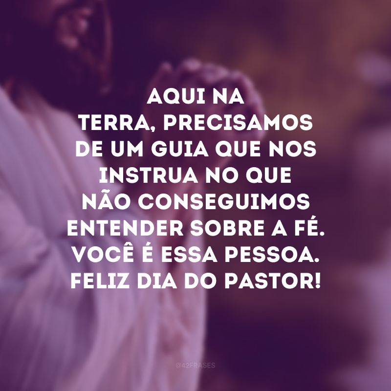 Aqui na Terra, precisamos de um guia que nos instrua no que não conseguimos entender sobre a fé. Você é essa pessoa. Feliz Dia do Pastor!